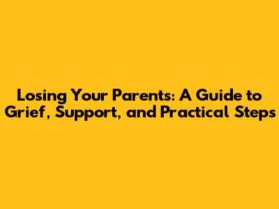 Losing Your Parents: A Guide to Grief, Support, and Practical Steps