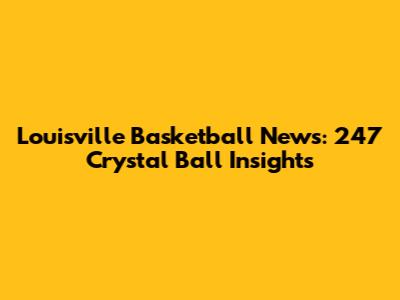 Louisville Basketball News: 247 Crystal Ball Insights