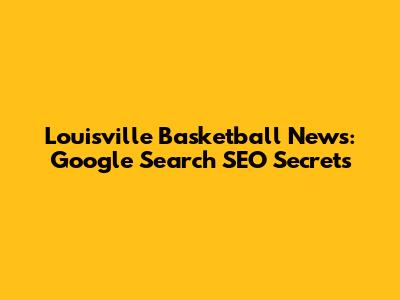 Louisville Basketball News: Google Search SEO Secrets