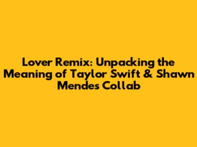 Lover Remix: Unpacking the Meaning of Taylor Swift & Shawn Mendes' Collab