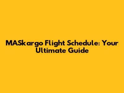 MASkargo Flight Schedule: Your Ultimate Guide