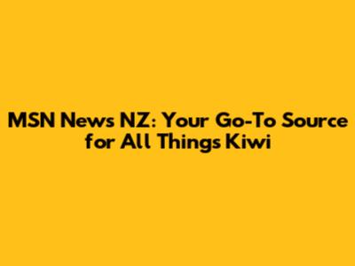 MSN News NZ: Your Go-To Source for All Things Kiwi