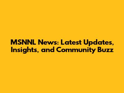 MSNNL News: Latest Updates, Insights, and Community Buzz