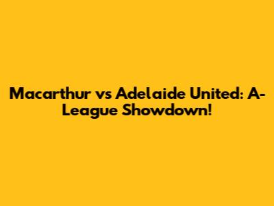 Macarthur vs Adelaide United: A-League Showdown!