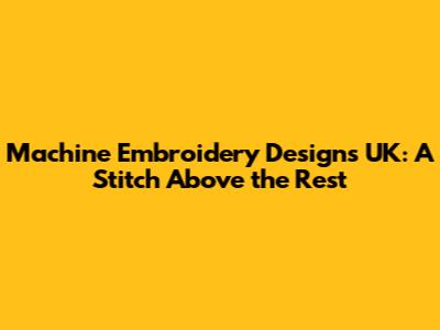 Machine Embroidery Designs UK: A Stitch Above the Rest