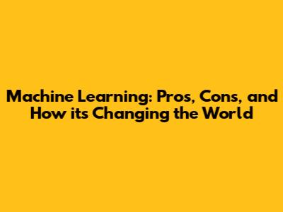 Machine Learning: Pros, Cons, and How it's Changing the World