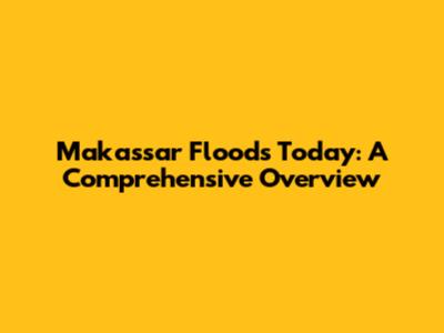 Makassar Floods Today: A Comprehensive Overview