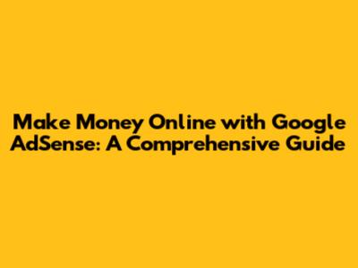 Make Money Online with Google AdSense: A Comprehensive Guide