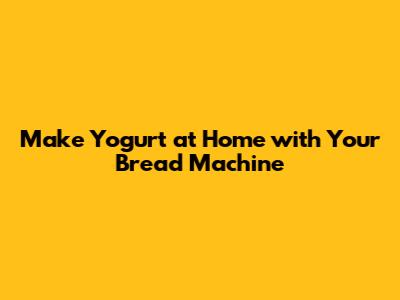Make Yogurt at Home with Your Bread Machine