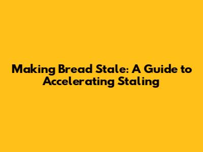 Making Bread Stale: A Guide to Accelerating Staling
