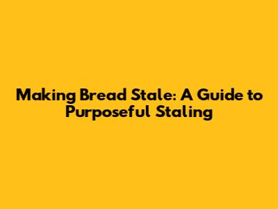 Making Bread Stale: A Guide to Purposeful Staling