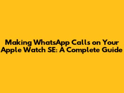 Making WhatsApp Calls on Your Apple Watch SE: A Complete Guide