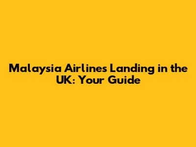 Malaysia Airlines Landing in the UK: Your Guide