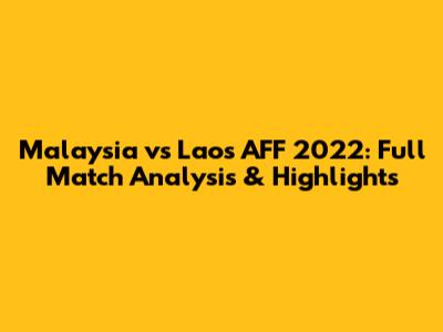 Malaysia vs Laos AFF 2022: Full Match Analysis & Highlights