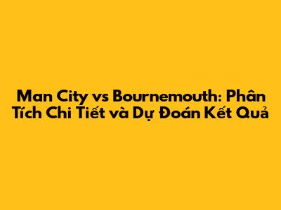 Man City vs Bournemouth: Phân Tích Chi Tiết và Dự Đoán Kết Quả
