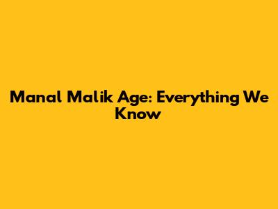 Manal Malik Age: Everything We Know
