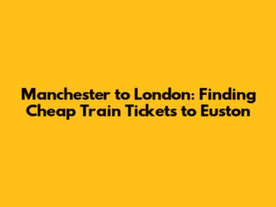 Manchester to London: Finding *Cheap Train Tickets* to Euston