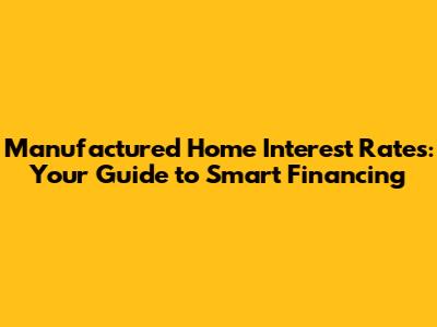 Manufactured Home Interest Rates: Your Guide to Smart Financing