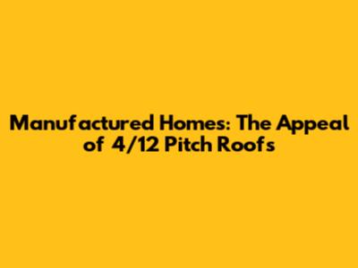 Manufactured Homes: The Appeal of 4/12 Pitch Roofs