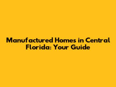 Manufactured Homes in Central Florida: Your Guide