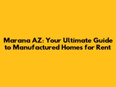 Marana AZ: Your Ultimate Guide to Manufactured Homes for Rent