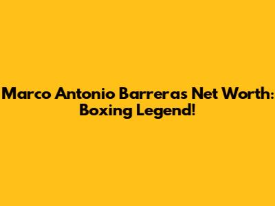 Marco Antonio Barrera's Net Worth: Boxing Legend!