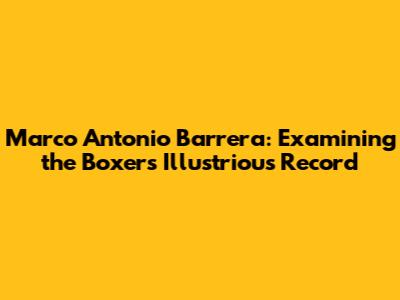 Marco Antonio Barrera: Examining the Boxer's Illustrious Record