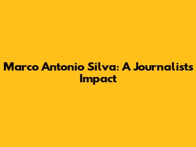 Marco Antonio Silva: A Journalist's Impact