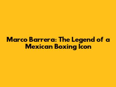 Marco Barrera: The Legend of a Mexican Boxing Icon