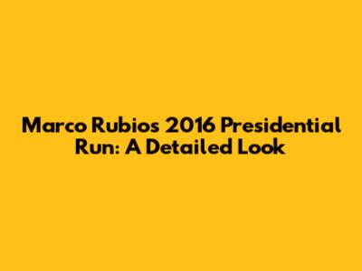 Marco Rubio's 2016 Presidential Run: A Detailed Look