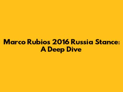 Marco Rubio's 2016 Russia Stance: A Deep Dive