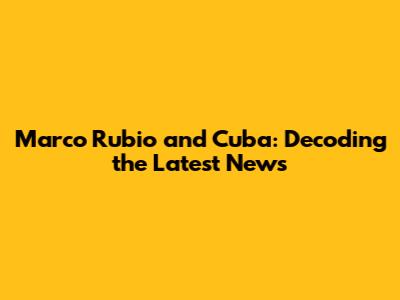 Marco Rubio and Cuba: Decoding the Latest News