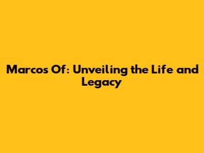 Marcos Of: Unveiling the Life and Legacy