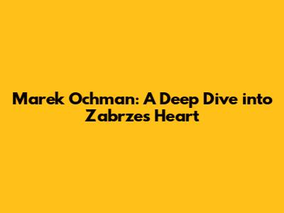 Marek Ochman: A Deep Dive into Zabrze's Heart