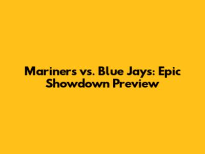 Mariners vs. Blue Jays: Epic Showdown Preview