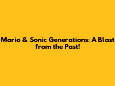 Mario & Sonic Generations: A Blast from the Past!