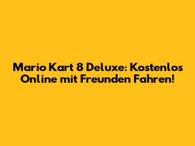 Mario Kart 8 Deluxe: Kostenlos Online mit Freunden Fahren!
