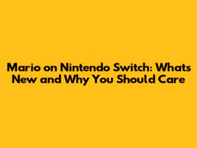 Mario on Nintendo Switch: What's New and Why You Should Care