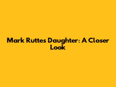 Mark Rutte's Daughter: A Closer Look