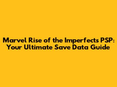 Marvel Rise of the Imperfects PSP: Your Ultimate Save Data Guide