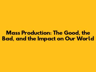 Mass Production: The Good, the Bad, and the Impact on Our World