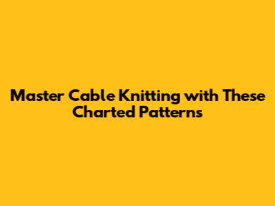 Master Cable Knitting with These Charted Patterns