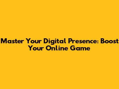 Master Your Digital Presence: Boost Your Online Game