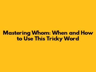 Mastering 'Whom': When and How to Use This Tricky Word