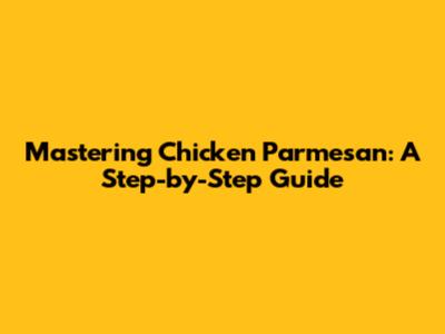 Mastering Chicken Parmesan: A Step-by-Step Guide