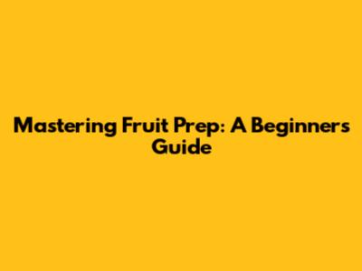 Mastering Fruit Prep: A Beginner's Guide
