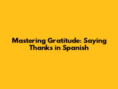 Mastering Gratitude: Saying Thanks in Spanish