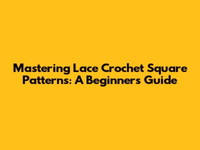 Mastering Lace Crochet Square Patterns: A Beginner's Guide