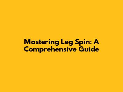 Mastering Leg Spin: A Comprehensive Guide