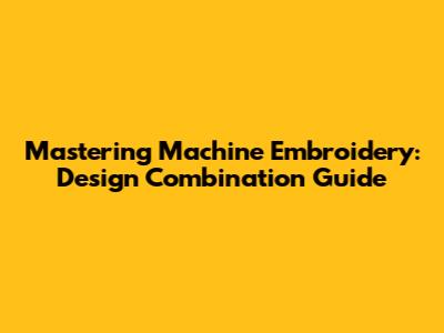 Mastering Machine Embroidery: Design Combination Guide